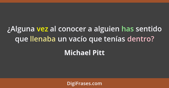 ¿Alguna vez al conocer a alguien has sentido que llenaba un vacío que tenías dentro?... - Michael Pitt