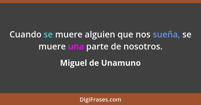 Cuando se muere alguien que nos sueña, se muere una parte de nosotros.... - Miguel de Unamuno