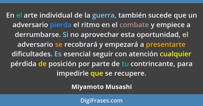 En el arte individual de la guerra, también sucede que un adversario pierda el ritmo en el combate y empiece a derrumbarse. Si no a... - Miyamoto Musashi