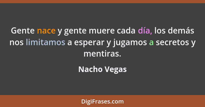 Gente nace y gente muere cada día, los demás nos limitamos a esperar y jugamos a secretos y mentiras.... - Nacho Vegas