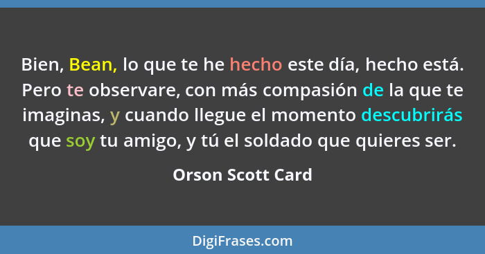 Bien, Bean, lo que te he hecho este día, hecho está. Pero te observare, con más compasión de la que te imaginas, y cuando llegue el... - Orson Scott Card