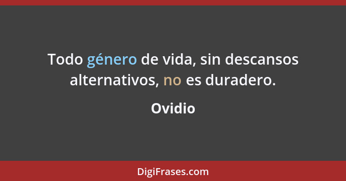 Todo género de vida, sin descansos alternativos, no es duradero.... - Ovidio