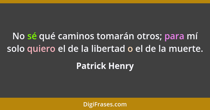 No sé qué caminos tomarán otros; para mí solo quiero el de la libertad o el de la muerte.... - Patrick Henry