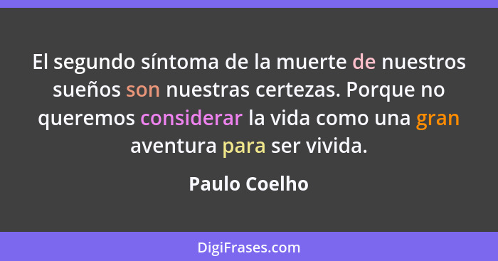 El segundo síntoma de la muerte de nuestros sueños son nuestras certezas. Porque no queremos considerar la vida como una gran aventura... - Paulo Coelho
