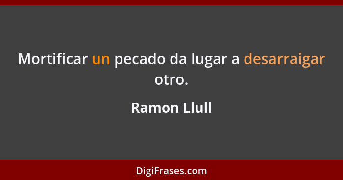 Mortificar un pecado da lugar a desarraigar otro.... - Ramon Llull