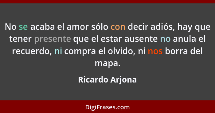 No se acaba el amor sólo con decir adiós, hay que tener presente que el estar ausente no anula el recuerdo, ni compra el olvido, ni n... - Ricardo Arjona