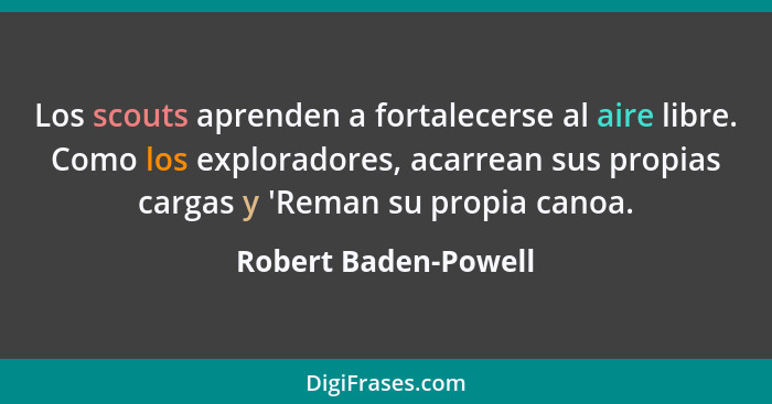 Los scouts aprenden a fortalecerse al aire libre. Como los exploradores, acarrean sus propias cargas y 'Reman su propia canoa.... - Robert Baden-Powell