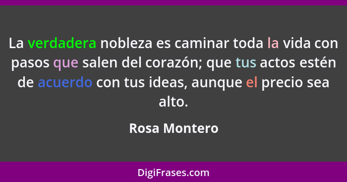 La verdadera nobleza es caminar toda la vida con pasos que salen del corazón; que tus actos estén de acuerdo con tus ideas, aunque el p... - Rosa Montero