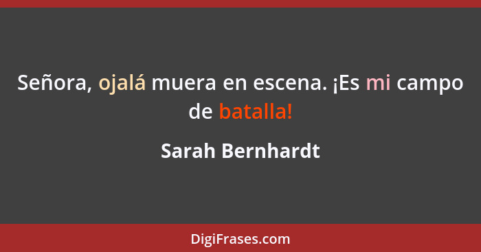 Señora, ojalá muera en escena. ¡Es mi campo de batalla!... - Sarah Bernhardt