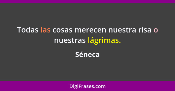 Todas las cosas merecen nuestra risa o nuestras lágrimas.... - Séneca