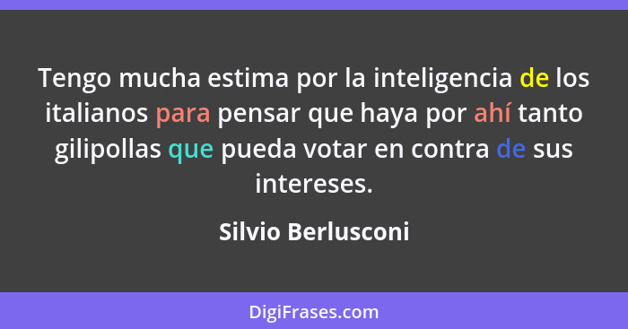 Tengo mucha estima por la inteligencia de los italianos para pensar que haya por ahí tanto gilipollas que pueda votar en contra de... - Silvio Berlusconi