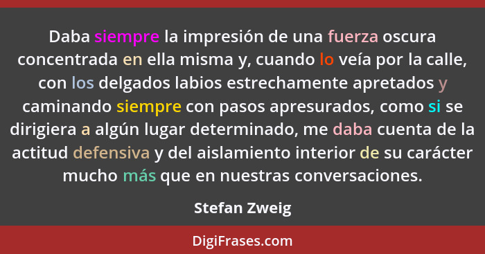 Daba siempre la impresión de una fuerza oscura concentrada en ella misma y, cuando lo veía por la calle, con los delgados labios estrec... - Stefan Zweig