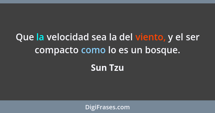 Que la velocidad sea la del viento, y el ser compacto como lo es un bosque.... - Sun Tzu