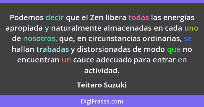 Podemos decir que el Zen libera todas las energías apropiada y naturalmente almacenadas en cada uno de nosotros, que, en circunstanci... - Teitaro Suzuki