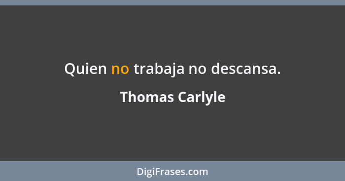 Quien no trabaja no descansa.... - Thomas Carlyle