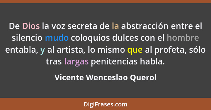 De Dios la voz secreta de la abstracción entre el silencio mudo coloquios dulces con el hombre entabla, y al artista, lo mi... - Vicente Wenceslao Querol