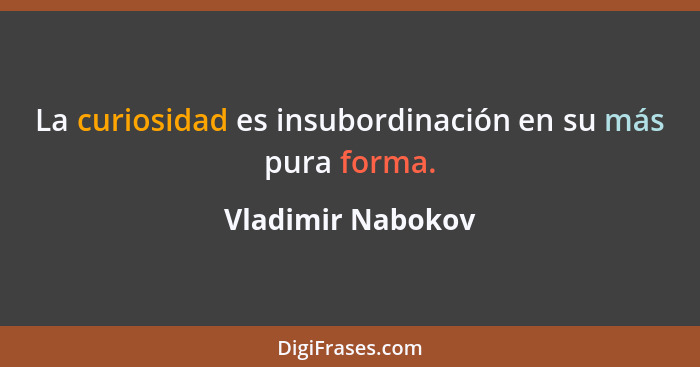 La curiosidad es insubordinación en su más pura forma.... - Vladimir Nabokov
