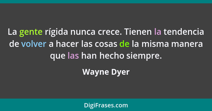 La gente rígida nunca crece. Tienen la tendencia de volver a hacer las cosas de la misma manera que las han hecho siempre.... - Wayne Dyer