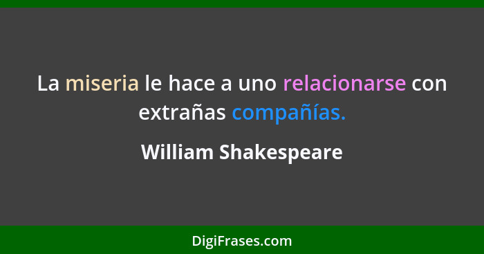 La miseria le hace a uno relacionarse con extrañas compañías.... - William Shakespeare