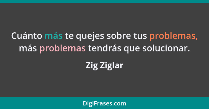 Cuánto más te quejes sobre tus problemas, más problemas tendrás que solucionar.... - Zig Ziglar