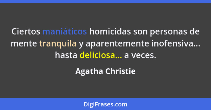 Ciertos maniáticos homicidas son personas de mente tranquila y aparentemente inofensiva... hasta deliciosa... a veces.... - Agatha Christie