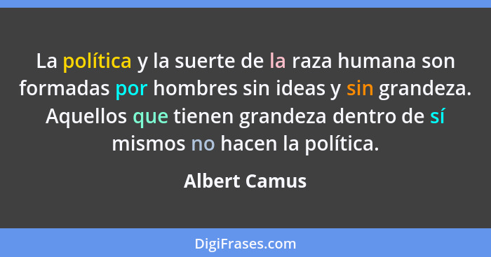 La política y la suerte de la raza humana son formadas por hombres sin ideas y sin grandeza. Aquellos que tienen grandeza dentro de sí... - Albert Camus
