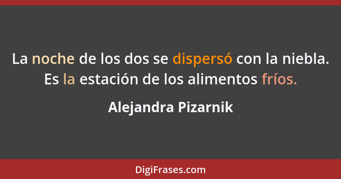 La noche de los dos se dispersó con la niebla. Es la estación de los alimentos fríos.... - Alejandra Pizarnik