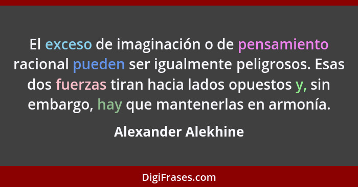El exceso de imaginación o de pensamiento racional pueden ser igualmente peligrosos. Esas dos fuerzas tiran hacia lados opuestos... - Alexander Alekhine