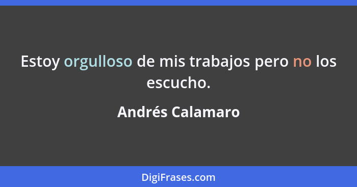 Estoy orgulloso de mis trabajos pero no los escucho.... - Andrés Calamaro