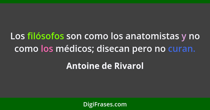 Los filósofos son como los anatomistas y no como los médicos; disecan pero no curan.... - Antoine de Rivarol