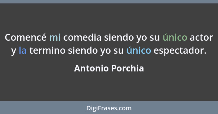 Comencé mi comedia siendo yo su único actor y la termino siendo yo su único espectador.... - Antonio Porchia