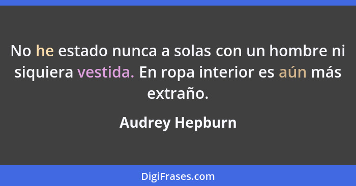 No he estado nunca a solas con un hombre ni siquiera vestida. En ropa interior es aún más extraño.... - Audrey Hepburn