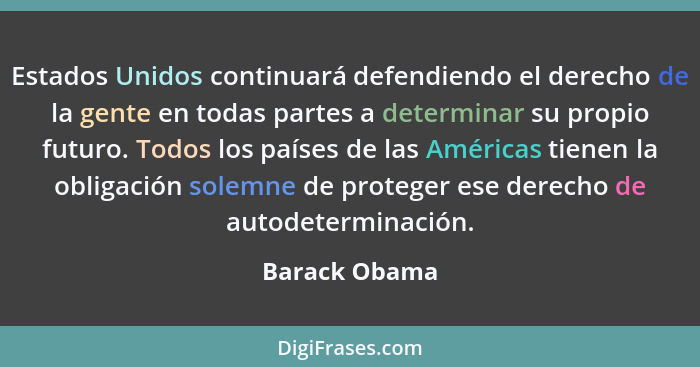 Estados Unidos continuará defendiendo el derecho de la gente en todas partes a determinar su propio futuro. Todos los países de las Amé... - Barack Obama