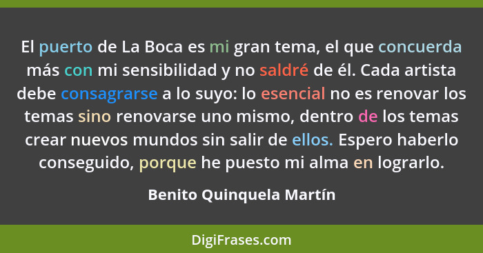 El puerto de La Boca es mi gran tema, el que concuerda más con mi sensibilidad y no saldré de él. Cada artista debe consagra... - Benito Quinquela Martín