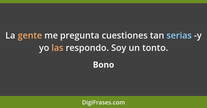 La gente me pregunta cuestiones tan serias -y yo las respondo. Soy un tonto.... - Bono