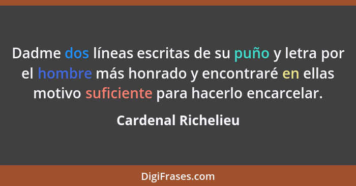 Dadme dos líneas escritas de su puño y letra por el hombre más honrado y encontraré en ellas motivo suficiente para hacerlo encar... - Cardenal Richelieu