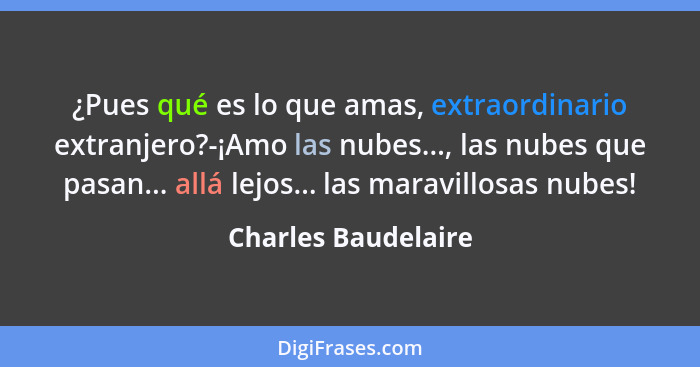 ¿Pues qué es lo que amas, extraordinario extranjero?-¡Amo las nubes..., las nubes que pasan... allá lejos... las maravillosas nub... - Charles Baudelaire