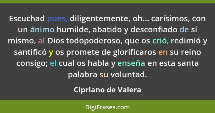 Escuchad pues, diligentemente, oh... carísimos, con un ánimo humilde, abatido y desconfiado de sí mismo, al Dios todopoderoso, qu... - Cipriano de Valera