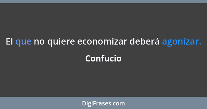 El que no quiere economizar deberá agonizar.... - Confucio