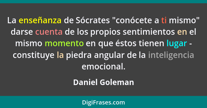 La enseñanza de Sócrates "conócete a ti mismo" darse cuenta de los propios sentimientos en el mismo momento en que éstos tienen lugar... - Daniel Goleman