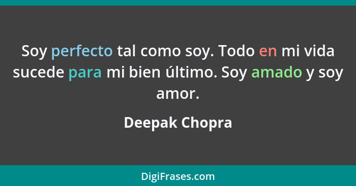 Soy perfecto tal como soy. Todo en mi vida sucede para mi bien último. Soy amado y soy amor.... - Deepak Chopra