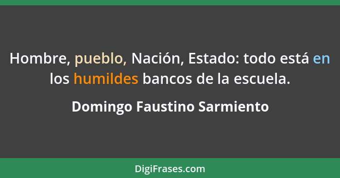 Hombre, pueblo, Nación, Estado: todo está en los humildes bancos de la escuela.... - Domingo Faustino Sarmiento