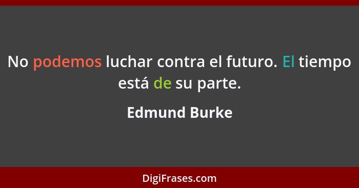 No podemos luchar contra el futuro. El tiempo está de su parte.... - Edmund Burke
