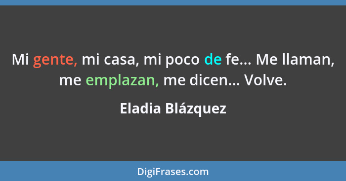 Mi gente, mi casa, mi poco de fe... Me llaman, me emplazan, me dicen... Volve.... - Eladia Blázquez