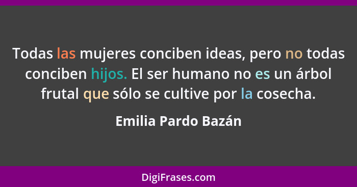 Todas las mujeres conciben ideas, pero no todas conciben hijos. El ser humano no es un árbol frutal que sólo se cultive por la co... - Emilia Pardo Bazán