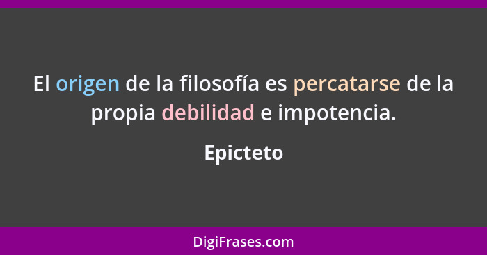 El origen de la filosofía es percatarse de la propia debilidad e impotencia.... - Epicteto