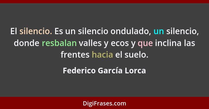 El silencio. Es un silencio ondulado, un silencio, donde resbalan valles y ecos y que inclina las frentes hacia el suelo.... - Federico García Lorca