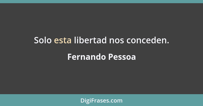 Solo esta libertad nos conceden.... - Fernando Pessoa