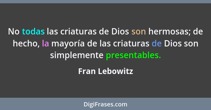 No todas las criaturas de Dios son hermosas; de hecho, la mayoría de las criaturas de Dios son simplemente presentables.... - Fran Lebowitz