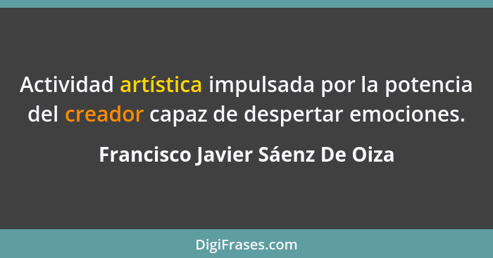 Actividad artística impulsada por la potencia del creador capaz de despertar emociones.... - Francisco Javier Sáenz De Oiza